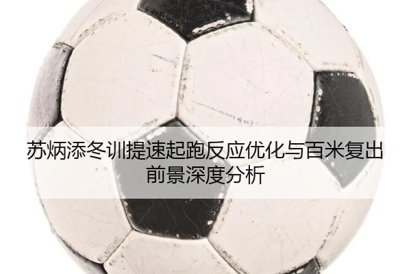 苏炳添冬训提速起跑反应优化与百米复出前景深度分析