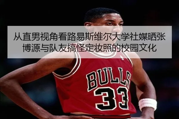 从直男视角看路易斯维尔大学社媒晒张博源与队友搞怪定妆照的校园文化