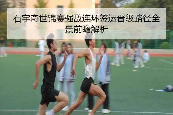 石宇奇世锦赛强敌连环签运晋级路径全景前瞻解析